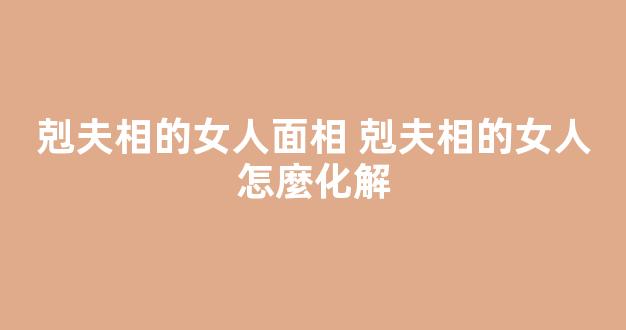 剋夫相的女人面相 剋夫相的女人怎麼化解